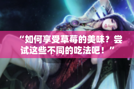 “如何享受草莓的美味？嘗試這些不同的吃法吧！”
