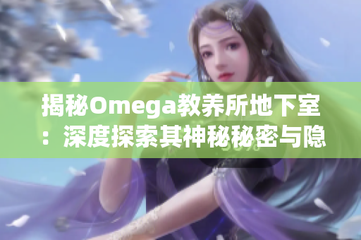 揭秘Omega教養(yǎng)所地下室：深度探索其神秘秘密與隱藏真相