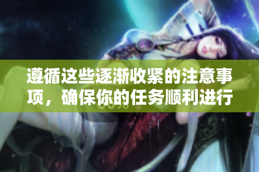 遵循這些逐漸收緊的注意事項(xiàng)，確保你的任務(wù)順利進(jìn)行