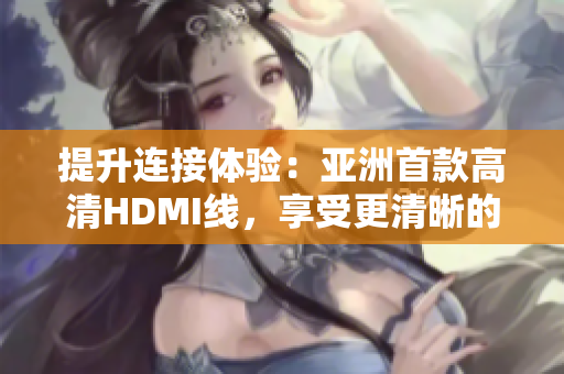 提升連接體驗：亞洲首款高清HDMI線，享受更清晰的視聽盛宴