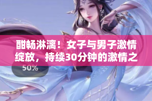 酣暢淋漓！女子與男子激情綻放，持續(xù)30分鐘的激情之夜