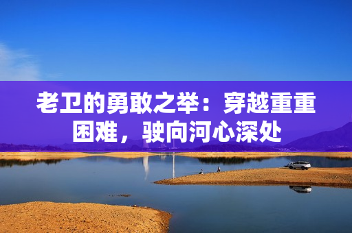 老衛(wèi)的勇敢之舉：穿越重重困難，駛向河心深處