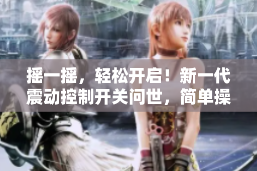 搖一搖，輕松開(kāi)啟！新一代震動(dòng)控制開(kāi)關(guān)問(wèn)世，簡(jiǎn)單操作，盡享便利生活