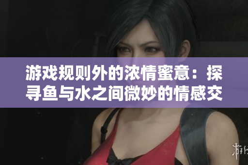 游戲規(guī)則外的濃情蜜意：探尋魚(yú)與水之間微妙的情感交流