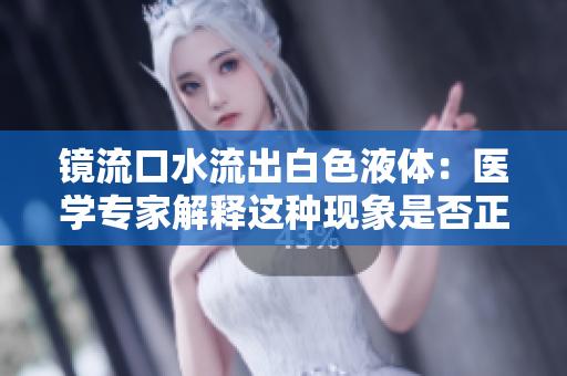 鏡流口水流出白色液體:醫(yī)學專家解釋這種現(xiàn)象是否正常 鏡流口水流出白色液體:醫(yī)學專家解釋這種現(xiàn)象是否正常