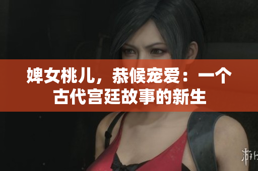 婢女桃兒,恭候?qū)檺郏阂粋€古代宮廷故事的新生 婢女桃兒,恭候?qū)檺郏阂粋€古代宮廷故事的新生