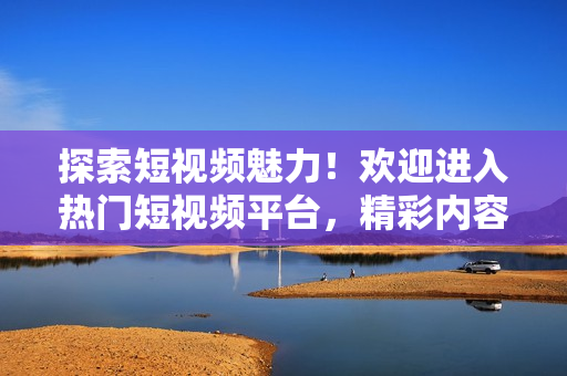 探索短視頻魅力！歡迎進(jìn)入熱門短視頻平臺，精彩內(nèi)容盡在這里！