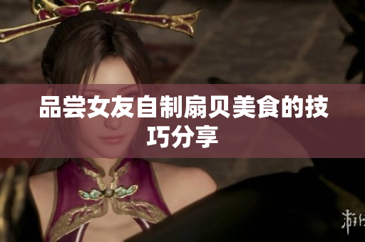 品嘗女友自制扇貝美食的技巧分享