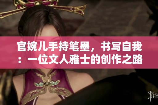 官婉兒手持筆墨，書寫自我：一位文人雅士的創(chuàng)作之路