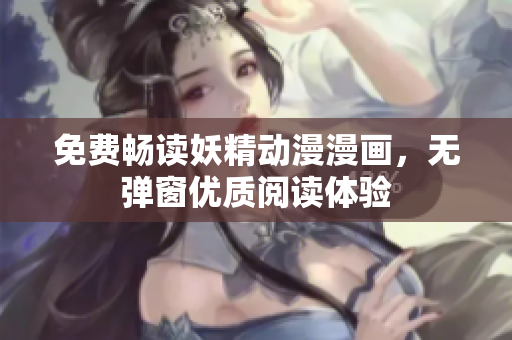 免費(fèi)暢讀妖精動漫漫畫，無彈窗優(yōu)質(zhì)閱讀體驗