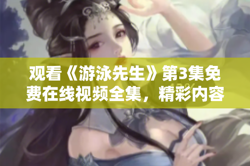 觀看《游泳先生》第3集免費(fèi)在線視頻全集，精彩內(nèi)容盡在其中