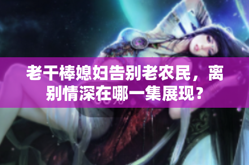 老干棒媳婦告別老農(nóng)民，離別情深在哪一集展現(xiàn)？