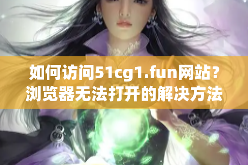如何訪問51cg1.fun網(wǎng)站？瀏覽器無法打開的解決方法