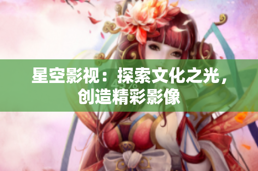 星空影視：探索文化之光，創(chuàng)造精彩影像