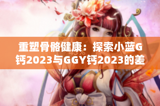 重塑骨骼健康：探索小藍(lán)G鈣2023與GGY鈣2023的差異