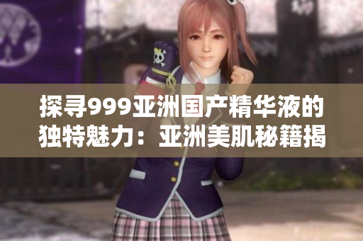 探尋999亞洲國產(chǎn)精華液的獨特魅力：亞洲美肌秘籍揭秘