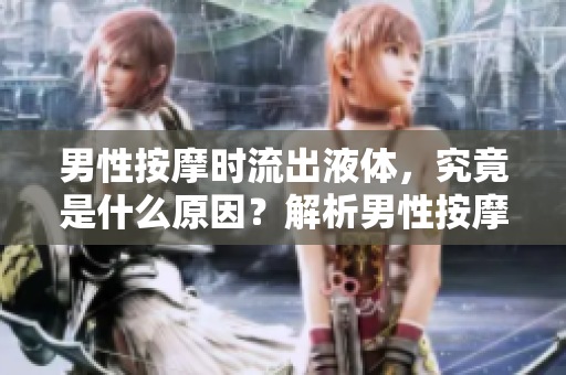男性按摩時流出液體，究竟是什么原因？解析男性按摩中的液體分泌現(xiàn)象