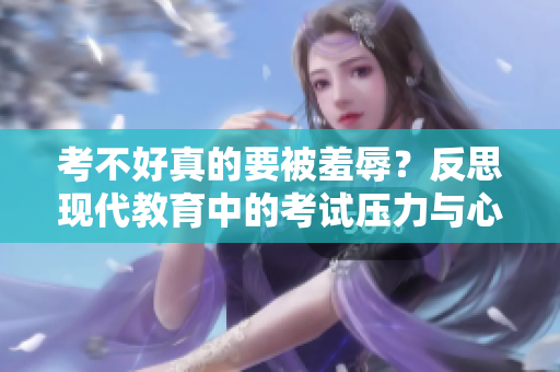 考不好真的要被羞辱？反思現(xiàn)代教育中的考試壓力與心理健康