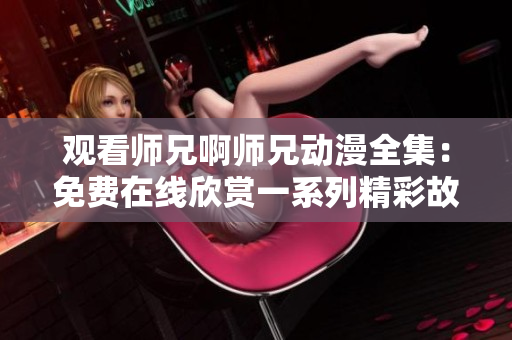 觀看師兄啊師兄動(dòng)漫全集：免費(fèi)在線欣賞一系列精彩故事