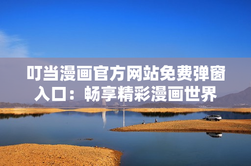 叮當(dāng)漫畫官方網(wǎng)站免費(fèi)彈窗入口：暢享精彩漫畫世界