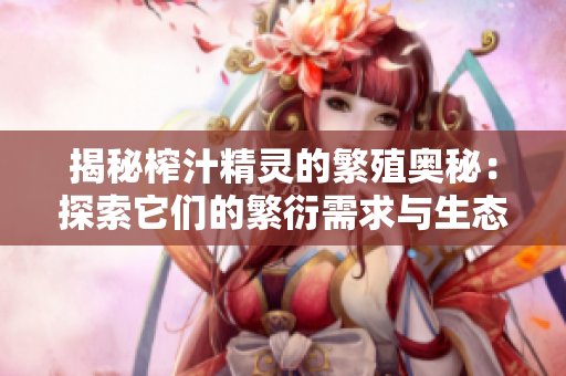 揭秘榨汁精靈的繁殖奧秘：探索它們的繁衍需求與生態(tài)適應(yīng)
