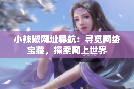 小辣椒網(wǎng)址導(dǎo)航：尋覓網(wǎng)絡(luò)寶藏，探索網(wǎng)上世界