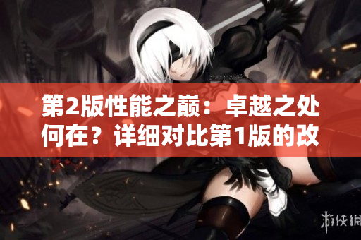 第2版性能之巔：卓越之處何在？詳細(xì)對比第1版的改進(jìn)和革新