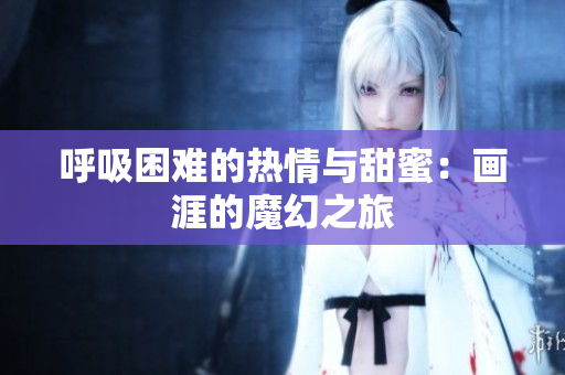 呼吸困難的熱情與甜蜜：畫涯的魔幻之旅