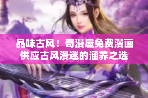 品味古風!奇漫屋免費漫畫供應古風漫迷的涵養(yǎng)之選 品味古風!奇漫屋免費漫畫供應古風漫迷的涵養(yǎng)之選