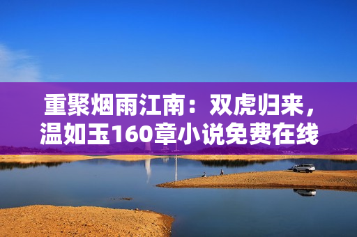 重聚煙雨江南:雙虎歸來,溫如玉160章小說免費在線閱讀 重聚煙雨江南:雙虎歸來,溫如玉160章小說免費在線閱讀