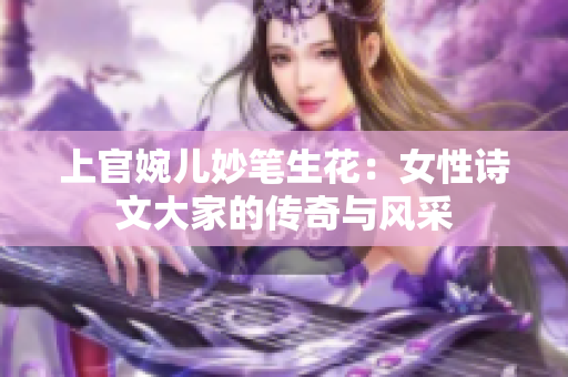 上官婉兒妙筆生花：女性詩文大家的傳奇與風(fēng)采