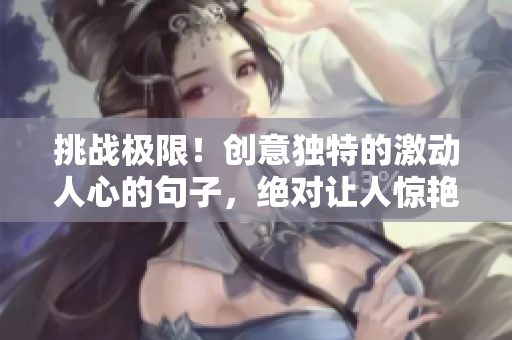 挑戰(zhàn)極限！創(chuàng)意獨(dú)特的激動人心的句子，絕對讓人驚艷，還有你想不到的意外收獲！
