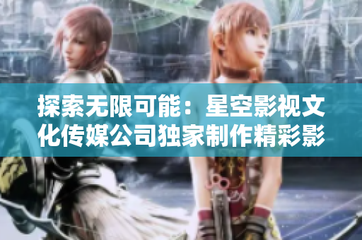 探索無限可能：星空影視文化傳媒公司獨(dú)家制作精彩影視作品