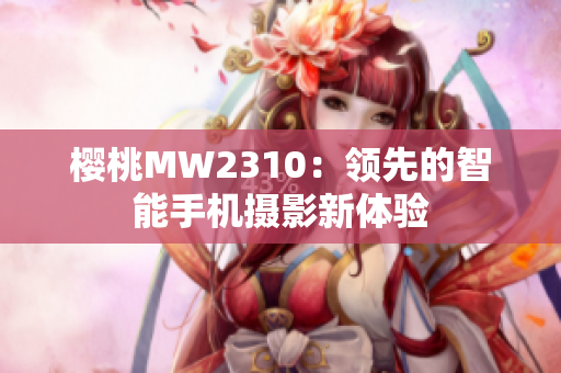 櫻桃MW2310：領(lǐng)先的智能手機(jī)攝影新體驗(yàn)