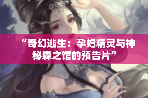 “奇幻逃生：孕婦精靈與神秘森之館的預(yù)告片”