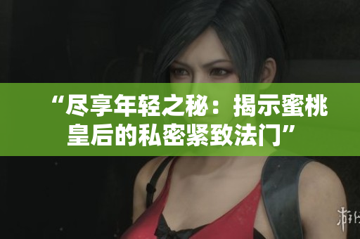 “盡享年輕之秘：揭示蜜桃皇后的私密緊致法門”