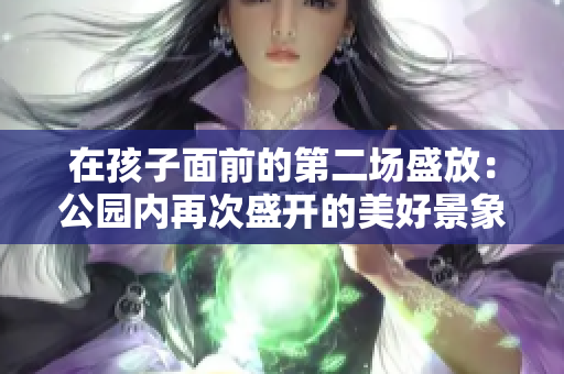 在孩子面前的第二場(chǎng)盛放：公園內(nèi)再次盛開的美好景象