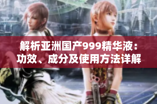 解析亞洲國(guó)產(chǎn)999精華液：功效、成分及使用方法詳解
