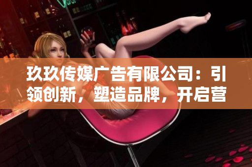 玖玖傳媒廣告有限公司：引領(lǐng)創(chuàng)新，塑造品牌，開啟營銷新時代