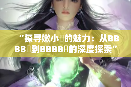 “探尋嫩小槡的魅力：從BBBB槡到BBBB槡的深度探索”