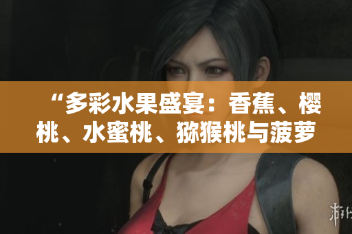 “多彩水果盛宴：香蕉、櫻桃、水蜜桃、獼猴桃與菠蘿，鮮美時(shí)令之選！”