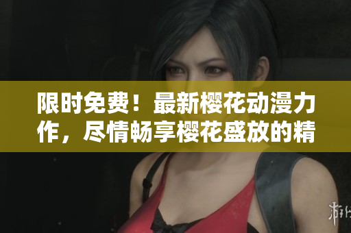 限時(shí)免費(fèi)！最新櫻花動(dòng)漫力作，盡情暢享櫻花盛放的精彩世界！