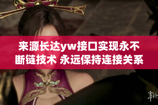 來(lái)源長(zhǎng)達(dá)yw接口實(shí)現(xiàn)永不斷鏈技術(shù) 永遠(yuǎn)保持連接關(guān)系