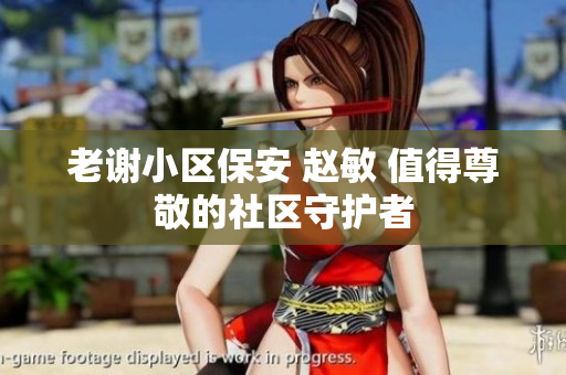 老謝小區(qū)保安 趙敏 值得尊敬的社區(qū)守護(hù)者