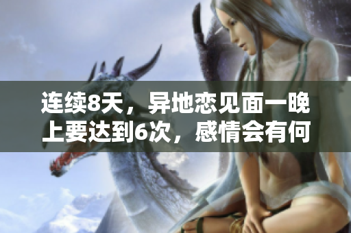 連續(xù)8天，異地戀見面一晚上要達(dá)到6次，感情會(huì)有何變化？