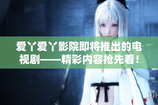 愛丫愛丫影院即將推出的電視劇——精彩內(nèi)容搶先看！