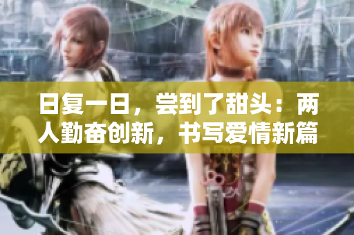 日復(fù)一日，嘗到了甜頭：兩人勤奮創(chuàng)新，書寫愛情新篇章