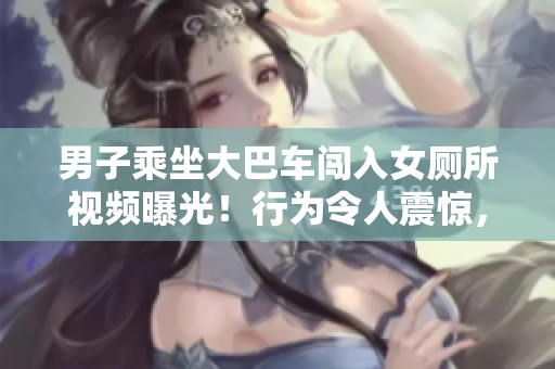 男子乘坐大巴車闖入女廁所視頻曝光！行為令人震驚，引發(fā)網(wǎng)友熱議
