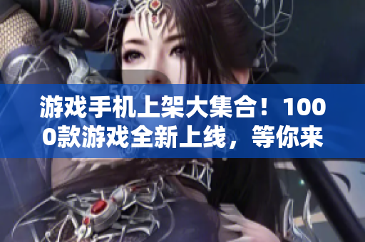 游戲手機(jī)上架大集合！1000款游戲全新上線，等你來玩！