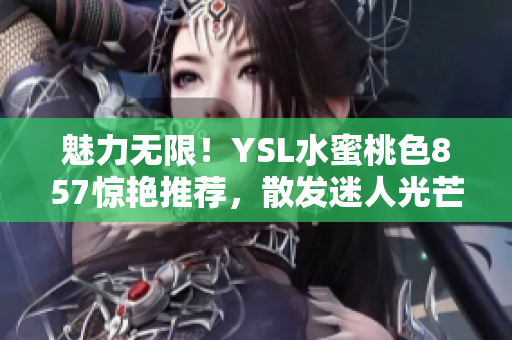 魅力無限！YSL水蜜桃色857驚艷推薦，散發(fā)迷人光芒